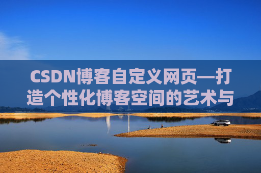 CSDN博客自定义网页—打造个性化博客空间的艺术与技巧